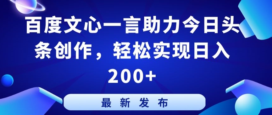 百度文心一言助力今日头条创作，轻松实现日入200+-副业宝典