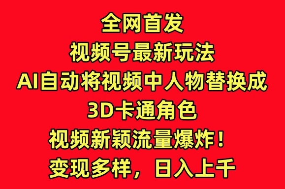 全网首发视频号最新玩法，AI自动将视频中人物替换成3D卡通角色，视频新颖流量爆炸-副业宝典