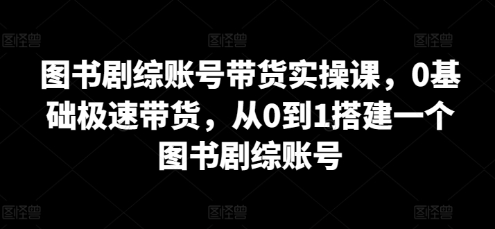 图书剧综账号带货实操课，0基础极速带货，从0到1搭建一个图书剧综账号-副业宝典