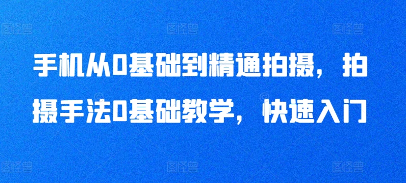 手机从0基础到精通拍摄，拍摄手法0基础教学，快速入门-副业宝典