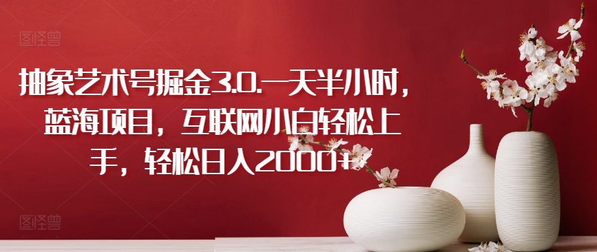 抽象艺术号掘金3.0.一天半小时，蓝海项目，互联网小白轻松上手，轻松日入2000+-副业宝典