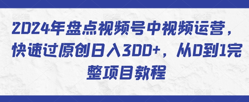 2024年盘点视频号中视频运营，快速过原创日入300+，从0到1完整项目教程-副业宝典