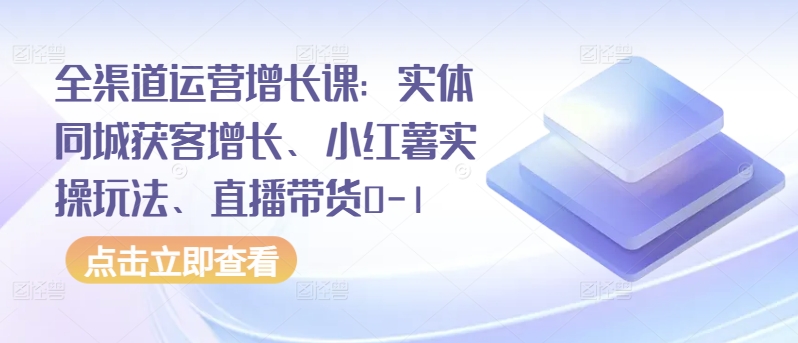 全渠道运营增长课：实体同城获客增长、小红薯实操玩法、直播带货0-1-副业宝典