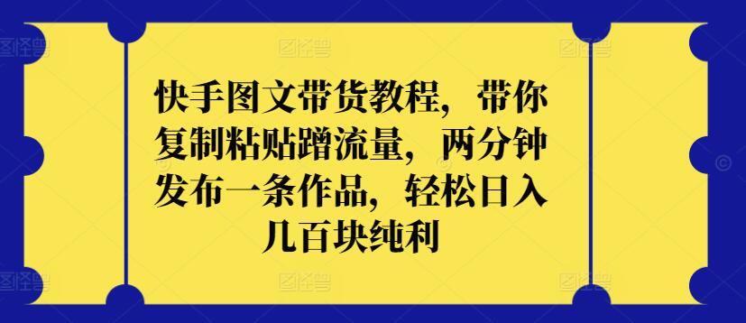 快手图文带货教程，带你复制粘贴蹭流量，两分钟发布一条作品，轻松日入几百块纯利-副业宝典