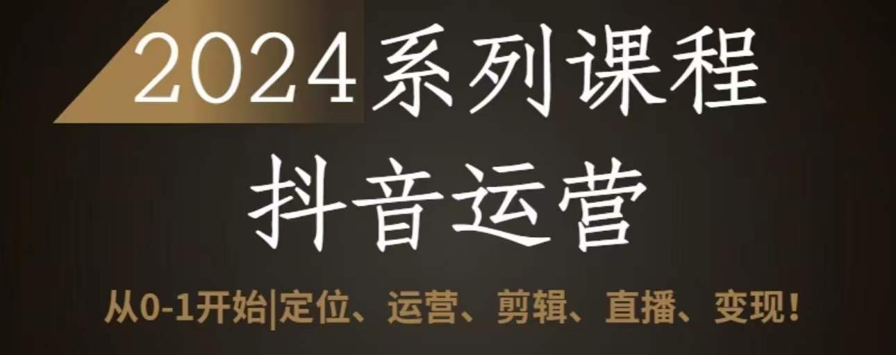 2024抖音运营全套系列课程，从0-1开始，定位、运营、剪辑、直播、变现-副业宝典