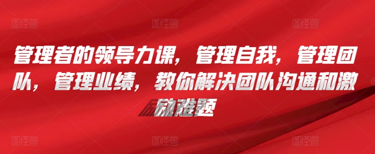 管理者的领导力课，​管理自我，管理团队，管理业绩，​教你解决团队沟通和激励难题-副业宝典