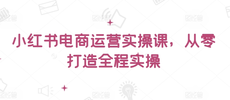 小红书电商运营实操课，​从零打造全程实操-副业宝典