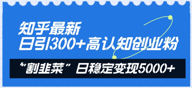 知乎最新日引300+高认知创业粉，“割韭菜”日稳定变现5000+-副业宝典
