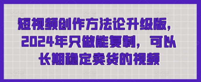 短视频创作方法论升级版，2024年只做能复制，可以长期稳定卖货的视频-副业宝典