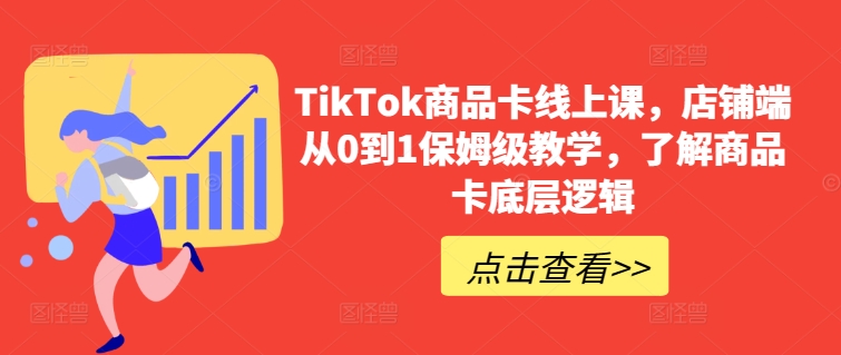 TikTok商品卡线上课，​店铺端从0到1保姆级教学，了解商品卡底层逻辑-副业宝典