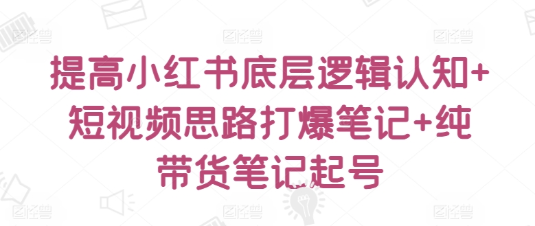 提高小红书底层逻辑认知+短视频思路打爆笔记+纯带货笔记起号-副业宝典