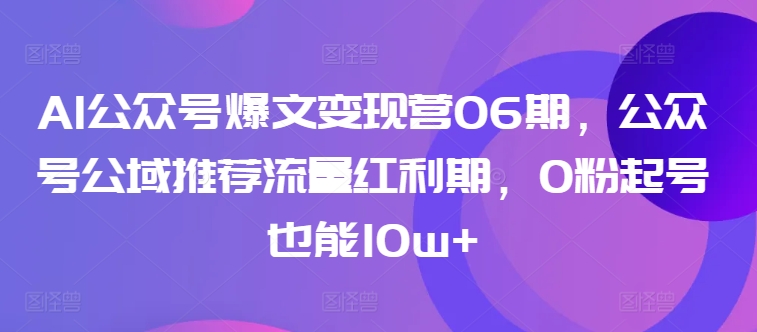 AI公众号爆文变现营06期，公众号公域推荐流量红利期，0粉起号也能10w+-副业宝典