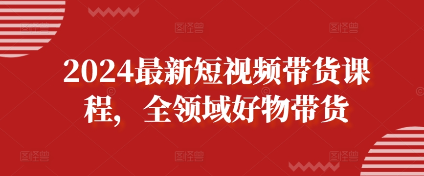 2024最新短视频带货课程，全领域好物带货-副业宝典