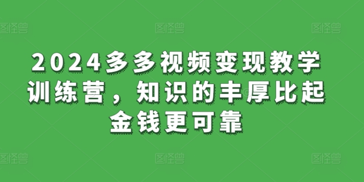2024多多视频变现教学训练营，知识的丰厚比起金钱更可靠-副业宝典