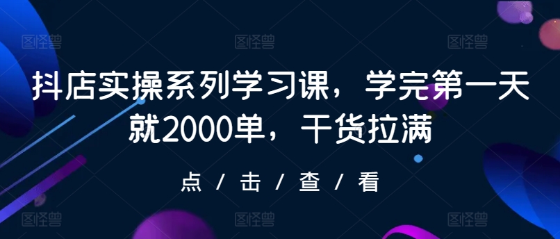 抖店实操系列学习课，学完第一天就2000单，干货拉满-副业宝典