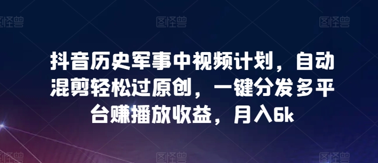 抖音历史军事中视频计划，自动混剪轻松过原创，一键分发多平台赚播放收益，月入6k-副业宝典