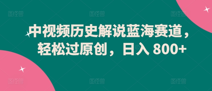 中视频历史解说蓝海赛道，轻松过原创，日入 800+-副业宝典