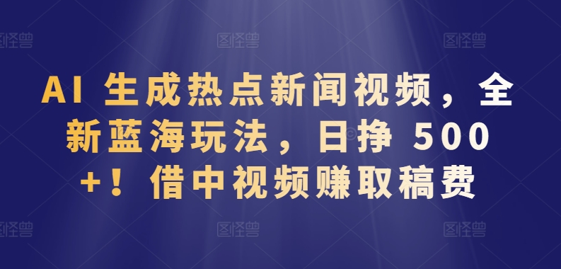 AI 生成热点新闻视频，全新蓝海玩法，日挣 500+!借中视频赚取稿费-副业宝典
