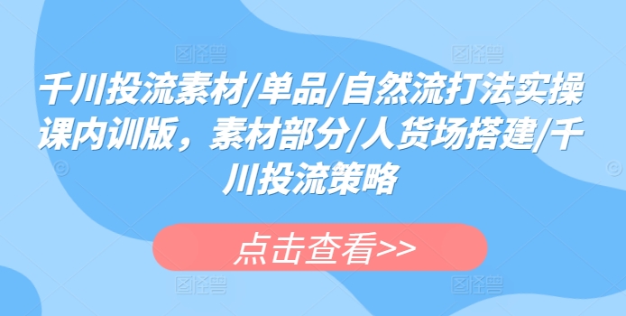 千川投流素材/单品/自然流打法实操课内训版，素材部分/人货场搭建/千川投流策略-副业宝典