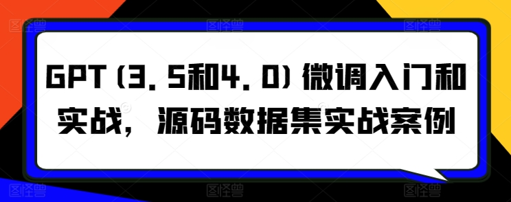 GPT(3.5和4.0)微调入门和实战，源码数据集实战案例-副业宝典