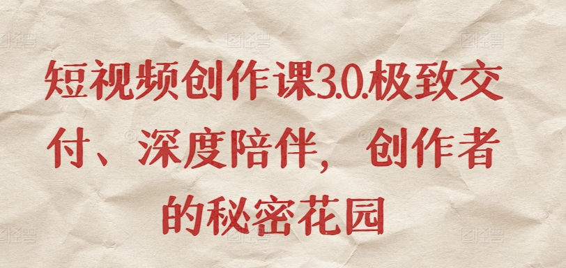 短视频创作课3.0.极致交付、深度陪伴，创作者的秘密花园-副业宝典