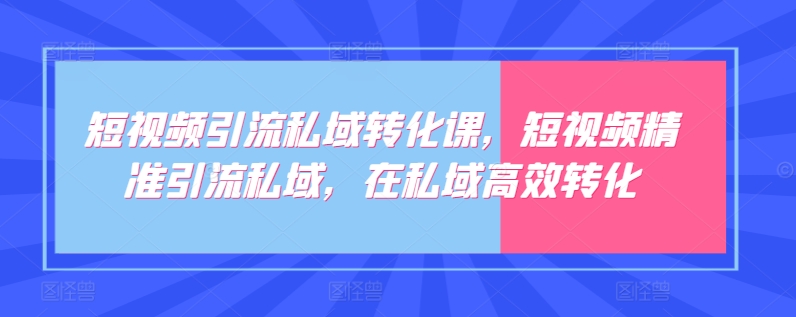 短视频引流私域转化课，短视频精准引流私域，在私域高效转化-副业宝典