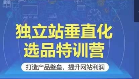 独立站垂直化选品特训营，打造产品壁垒，提升网站利润-副业宝典
