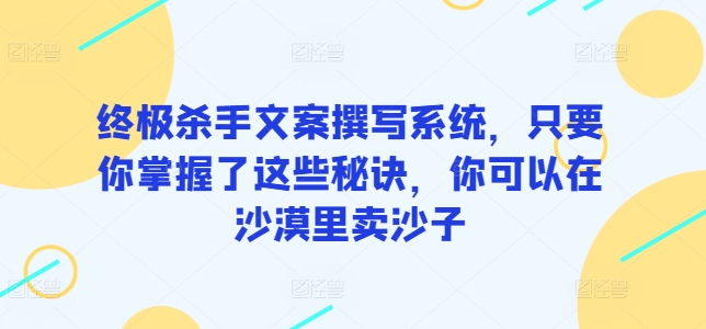 终极杀手文案撰写系统，只要你掌握了这些秘诀，你可以在沙漠里卖沙子-副业宝典