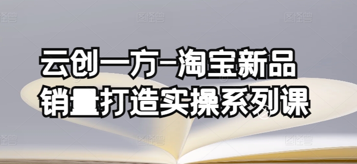 云创一方-淘宝新品销量打造实操系列课，基础销量打造(4课程)+补单渠道分析(4课程)-副业宝典