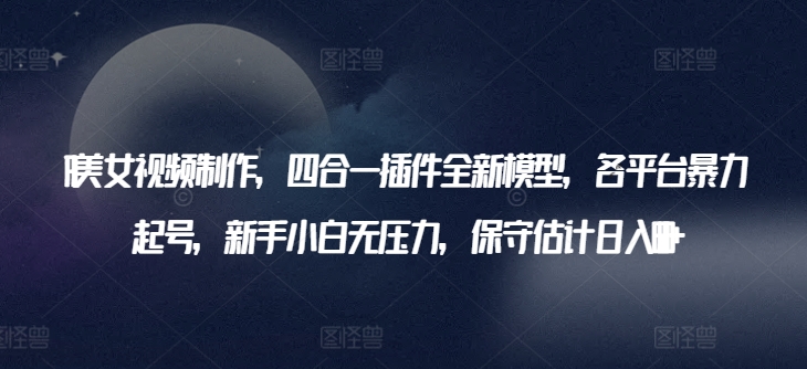 AI美女视频制作，四合一插件全新模型，各平台暴力起号，新手小白无压力，保守估计日入600+-副业宝典