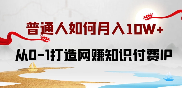 普通人如何打造知识付费IP月入10W+，从0-1打造网赚知识付费IP，小白喂饭级教程-副业宝典