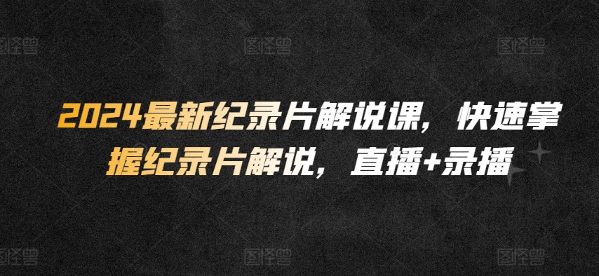 2024最新纪录片解说课，快速掌握纪录片解说，直播+录播-副业宝典