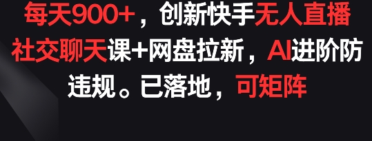 每天900+，创新快手无人直播社交聊天课+网盘拉新，AI进阶防违规 已落地 可矩阵-副业宝典