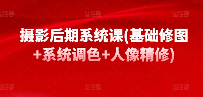 摄影后期系统课(基础修图+系统调色+人像精修)-副业宝典
