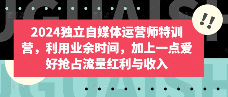 2024独立自媒体运营师特训营，利用业余时间，加上一点爱好抢占流量红利与收入-副业宝典