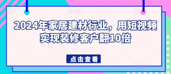 2024年家居建材行业，用短视频实现装修客户翻10倍-副业宝典