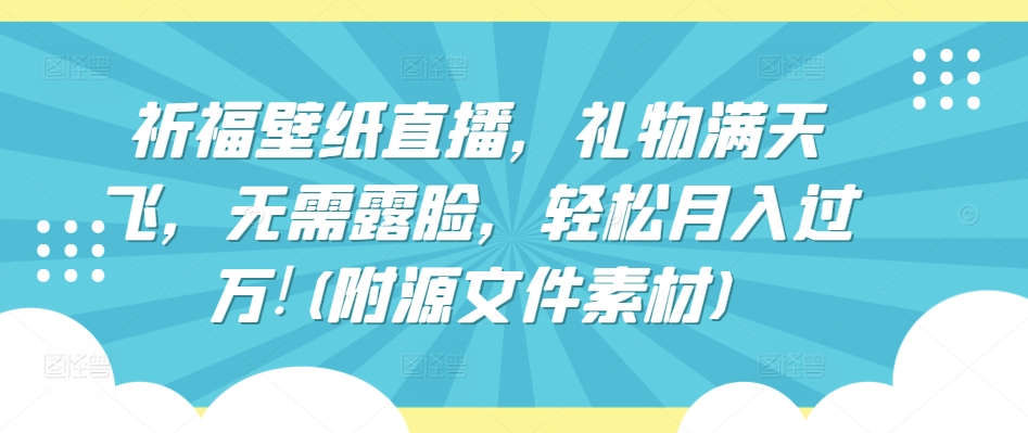 祈福壁纸直播，礼物满天飞，无需露脸，轻松月入过万!(附源文件素材)-副业宝典
