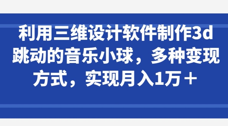 利用三维设计软件制作3d跳动的音乐小球，多种变现方式，实现月入1万+-副业宝典