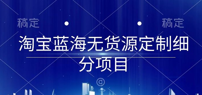淘宝蓝海无货源定制细分项目，从0到起店实操全流程-副业宝典
