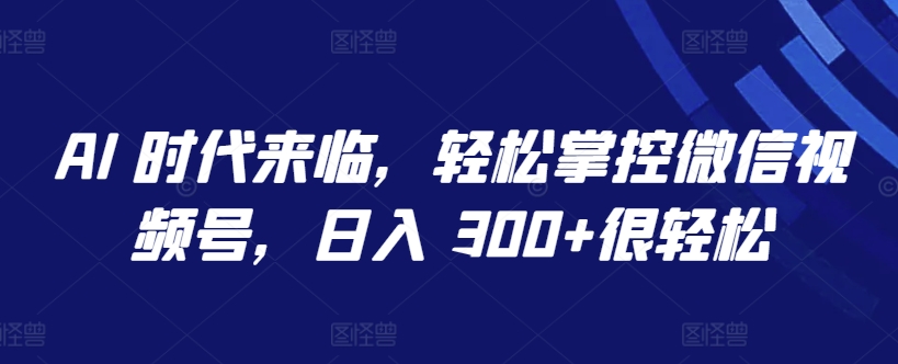 AI 时代来临，轻松掌控微信视频号，日入 300+很轻松-副业宝典