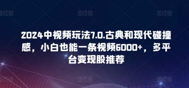 2024中视频玩法7.0.古典和现代碰撞感，小白也能一条视频6000+，多平台变现-副业宝典
