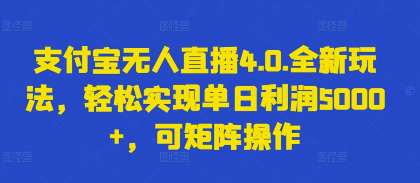 支付宝无人直播4.0.全新玩法，轻松实现单日利润5000+，可矩阵操作-副业宝典