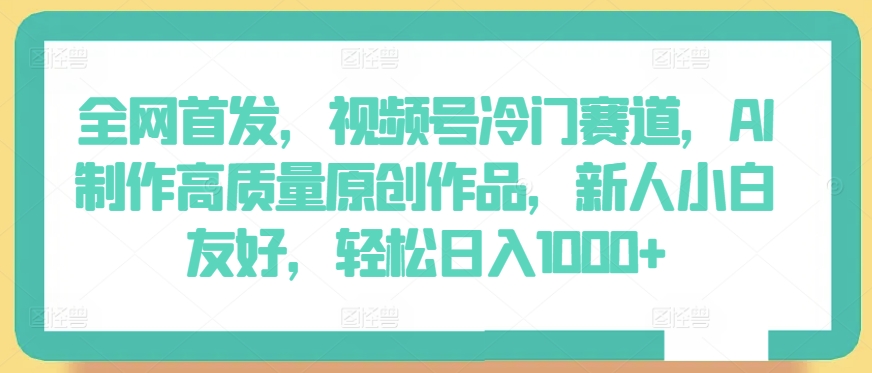 全网首发，视频号冷门赛道，AI制作高质量原创作品，新人小白友好，轻松日入1000+-副业宝典