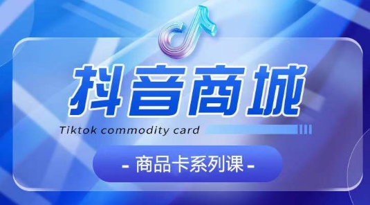 抖音商品卡系列课程，大模块【认知】【基础】【运营】【玩法】系统教学-副业宝典
