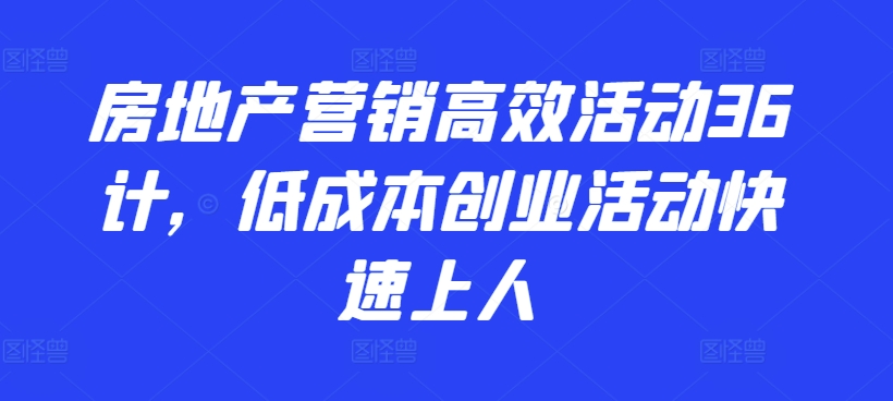 房地产营销高效活动36计，​低成本创业活动快速上人-副业宝典