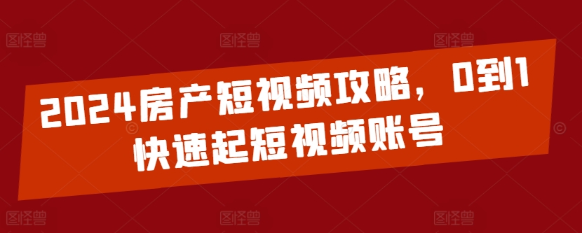 2024房产短视频攻略，0到1快速起短视频账号-副业宝典