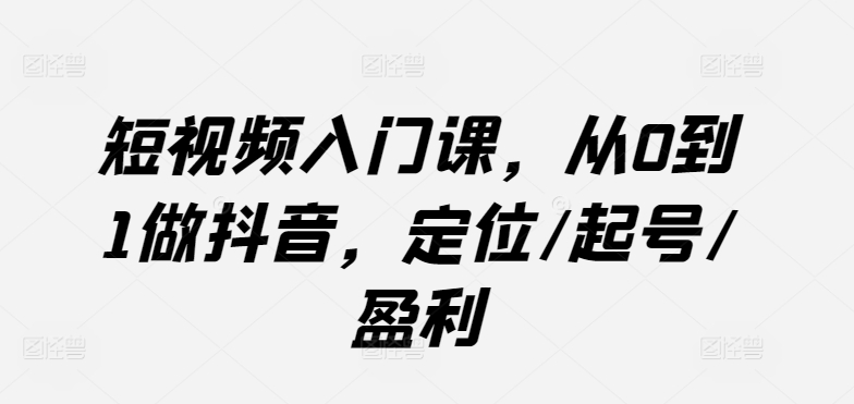 短视频入门课，从0到1做抖音，定位/起号/盈利-副业宝典