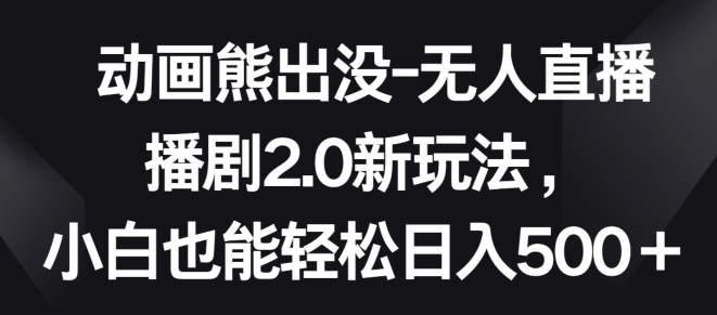 动画熊出没-无人直播播剧2.0新玩法，小白也能轻松日入500+-副业宝典