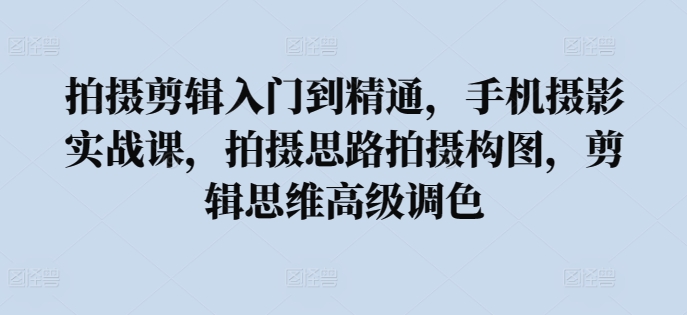 拍摄剪辑入门到精通，​手机摄影实战课，拍摄思路拍摄构图，剪辑思维高级调色-副业宝典