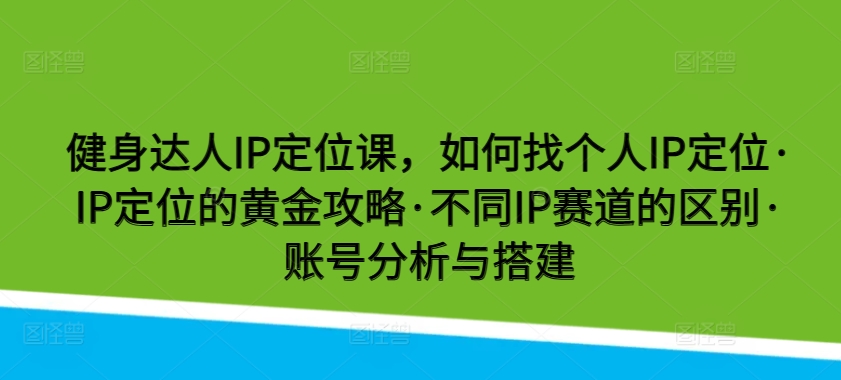 健身达人IP定位课，如何找个人IP定位·IP定位的黄金攻略·不同IP赛道的区别·账号分析与搭建-副业宝典